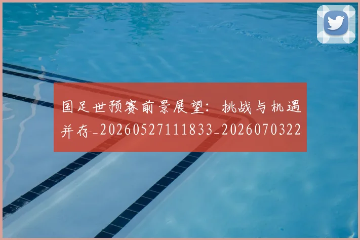 国足世预赛前景展望：挑战与机遇并存_20260527111833_20260703223101
