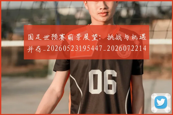 国足世预赛前景展望：挑战与机遇并存_20260523195447_20260722145744