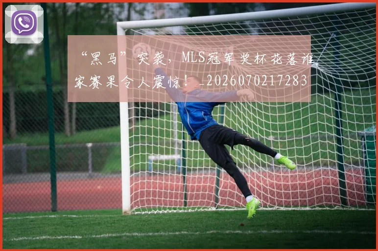 “黑马”突袭，MLS冠军奖杯花落谁家赛果令人震惊！_20260702172838