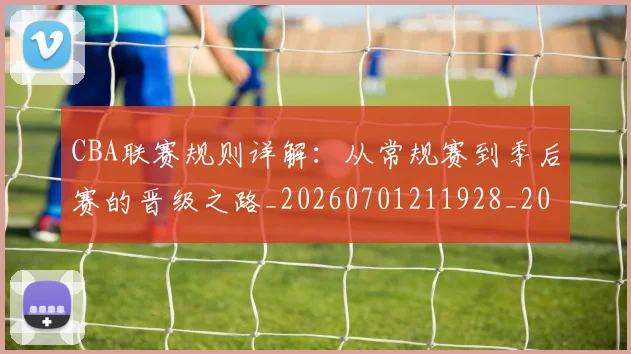CBA联赛规则详解：从常规赛到季后赛的晋级之路_20260701211928_20260712050242
