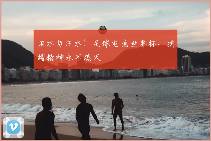 泪水与汗水!足球电竞世界杯,拼搏精神永不熄灭