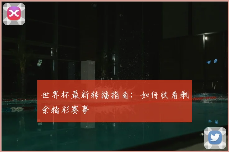 世界杯最新转播指南:如何收看剩余精彩赛事