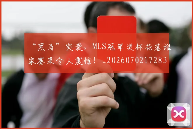 “黑马”突袭,MLS冠军奖杯花落谁家赛果令人震惊!_20260702172838_20260716181035