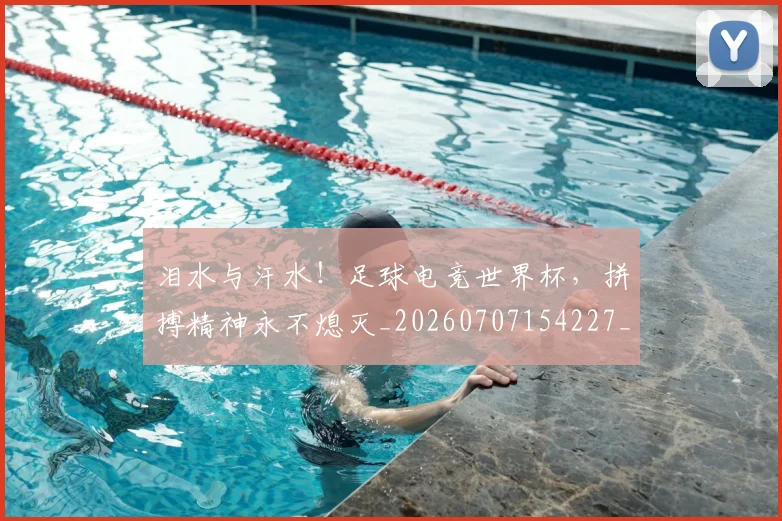 泪水与汗水!足球电竞世界杯,拼搏精神永不熄灭_20260707154227_20260801173655