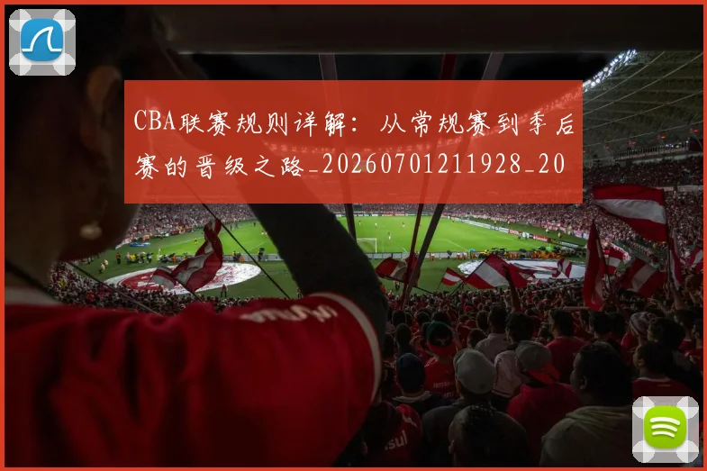 CBA联赛规则详解：从常规赛到季后赛的晋级之路_20260701211928_20260712050242