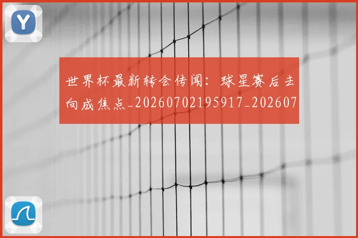 世界杯最新转会传闻:球星赛后去向成焦点_20260702195917_20260715192545
