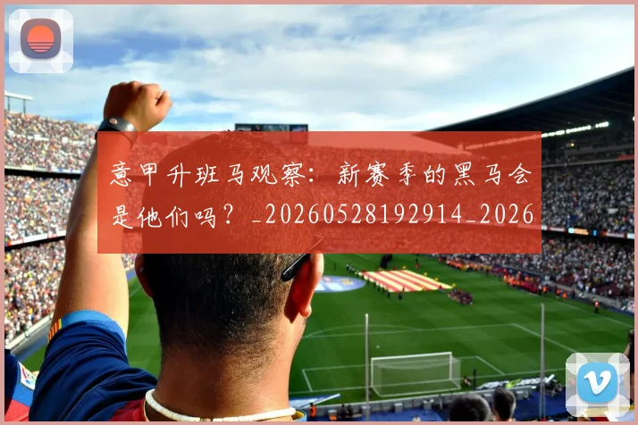 意甲升班马观察：新赛季的黑马会是他们吗？_20260528192914_20260704174805