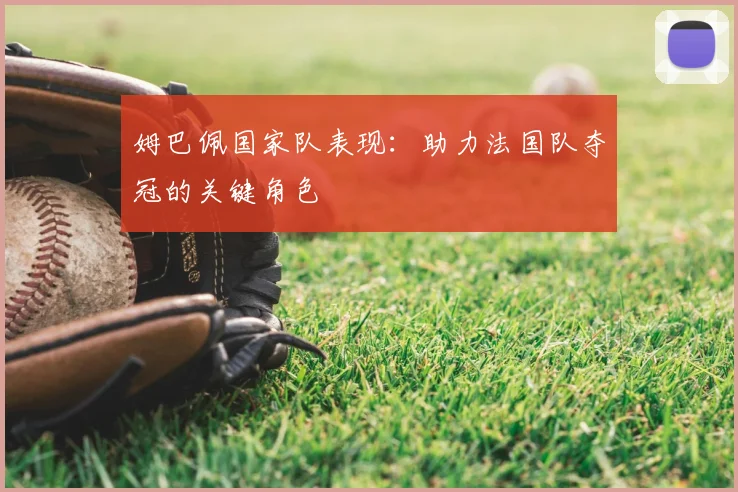 姆巴佩国家队表现:助力法国队夺冠的关键角色