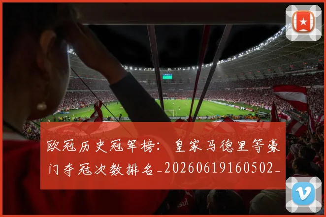 欧冠历史冠军榜：皇家马德里等豪门夺冠次数排名_20260619160502_20260707150553