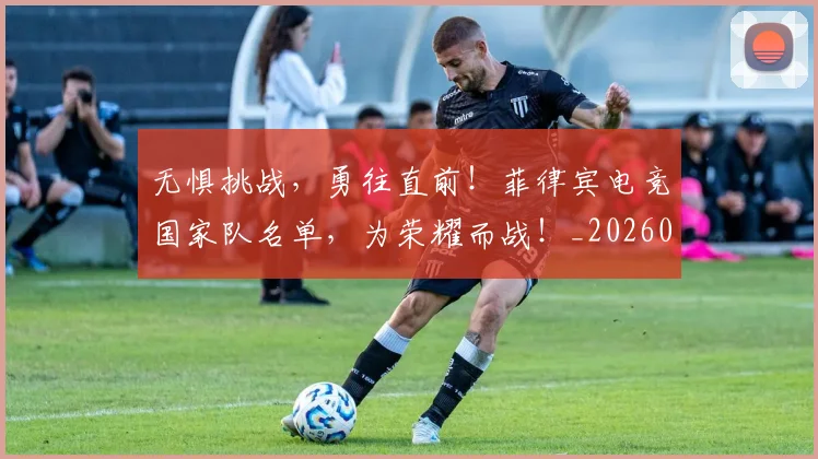无惧挑战,勇往直前!菲律宾电竞国家队名单,为荣耀而战!_20260707021050