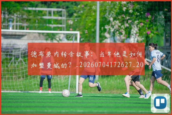 德布劳内转会故事:当年他是如何加盟曼城的?_20260704172627_20260722160457