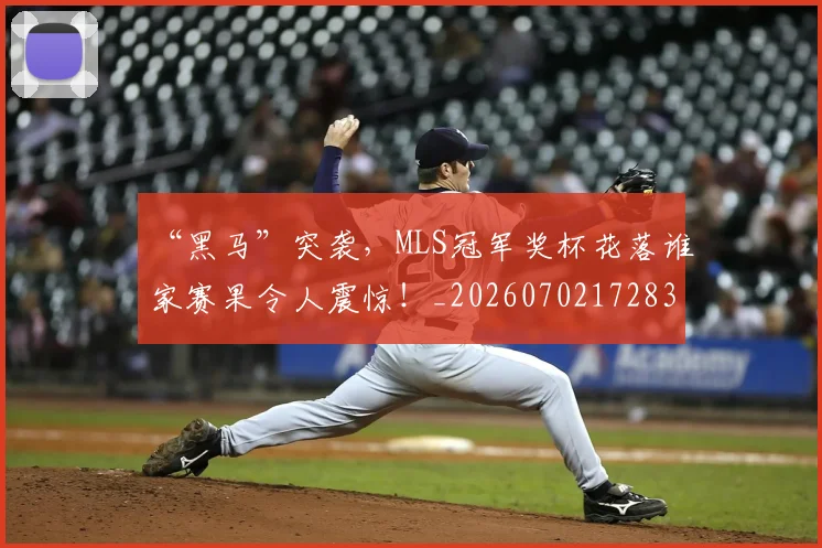 “黑马”突袭，MLS冠军奖杯花落谁家赛果令人震惊！_20260702172838_20260716181035