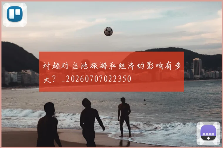 村超对当地旅游和经济的影响有多大?_20260707022350