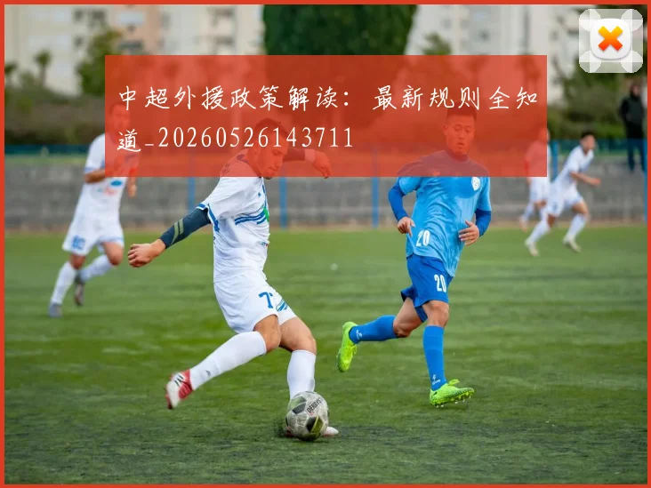中超外援政策解读：最新规则全知道_20260526143711