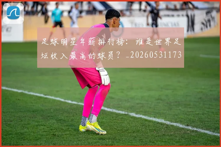 足球明星年薪排行榜：谁是世界足坛收入最高的球员？_20260531173059