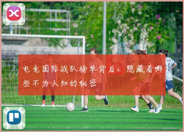 电竞国际战队榜单背后,隐藏着哪些不为人知的秘密