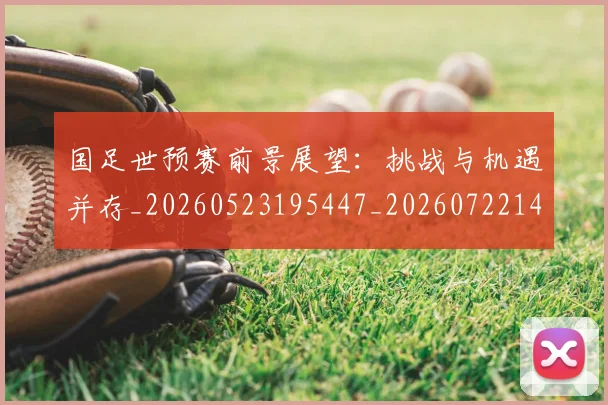 国足世预赛前景展望：挑战与机遇并存_20260523195447_20260722145744