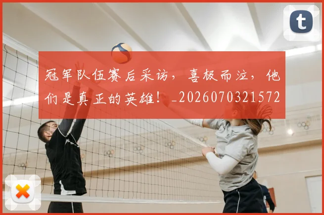 冠军队伍赛后采访,喜极而泣,他们是真正的英雄!_20260703215722_20260718005632