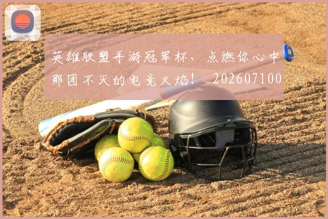 英雄联盟手游冠军杯，点燃你心中那团不灭的电竞火焰！_20260710010655