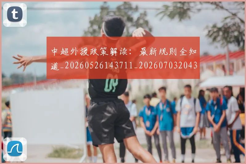 中超外援政策解读:最新规则全知道_20260526143711_20260703204329_20260716185733