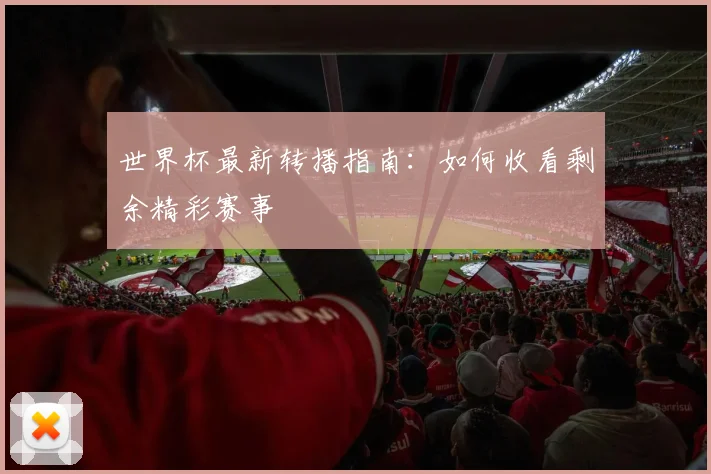世界杯最新转播指南：如何收看剩余精彩赛事
