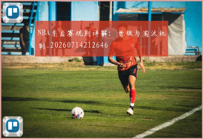NBA季后赛规则详解：晋级与淘汰机制_20260714212646